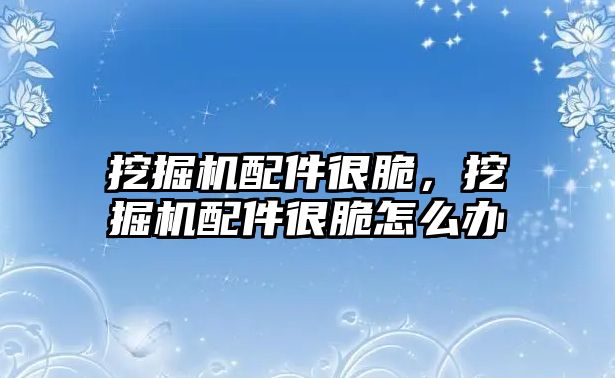 挖掘機(jī)配件很脆，挖掘機(jī)配件很脆怎么辦