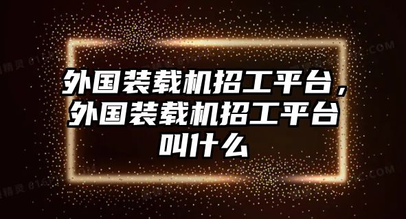 外國裝載機招工平臺，外國裝載機招工平臺叫什么