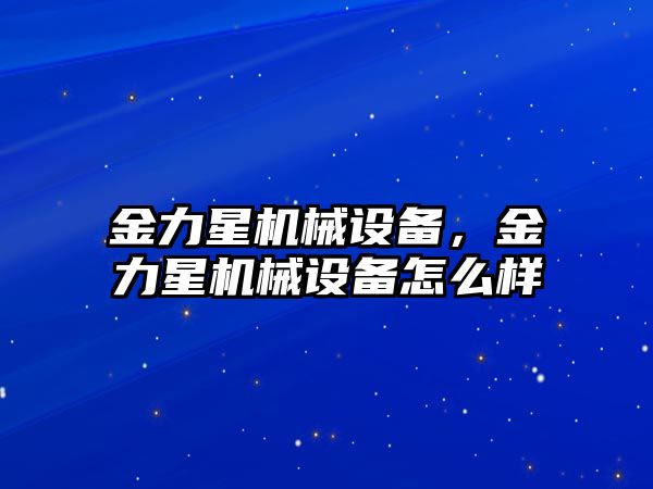 金力星機械設(shè)備，金力星機械設(shè)備怎么樣