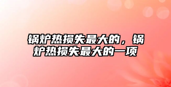鍋爐熱損失最大的，鍋爐熱損失最大的一項(xiàng)