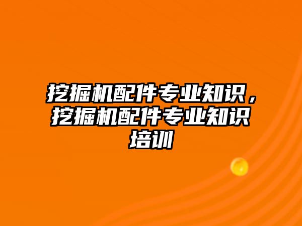 挖掘機配件專業(yè)知識，挖掘機配件專業(yè)知識培訓