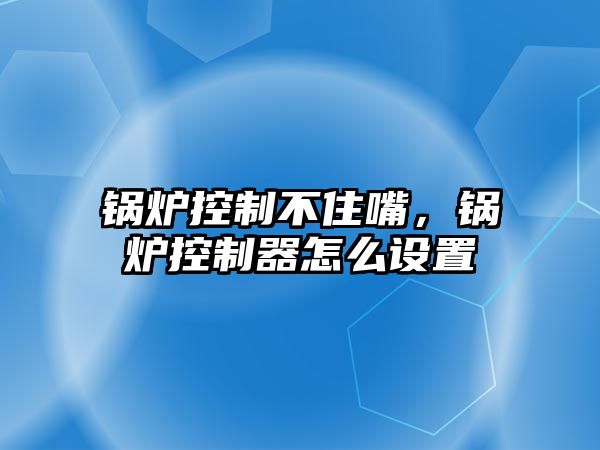 鍋爐控制不住嘴，鍋爐控制器怎么設(shè)置