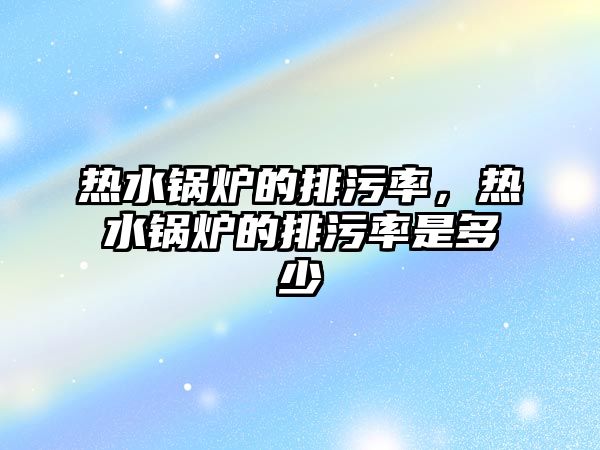 熱水鍋爐的排污率，熱水鍋爐的排污率是多少
