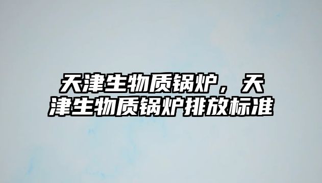 天津生物質(zhì)鍋爐，天津生物質(zhì)鍋爐排放標準
