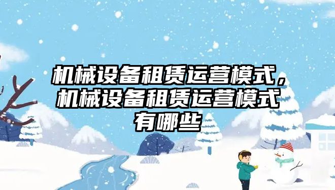 機械設(shè)備租賃運營模式，機械設(shè)備租賃運營模式有哪些