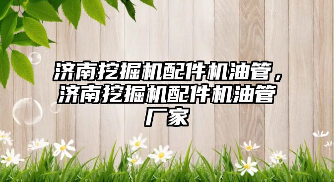 濟(jì)南挖掘機(jī)配件機(jī)油管，濟(jì)南挖掘機(jī)配件機(jī)油管廠家