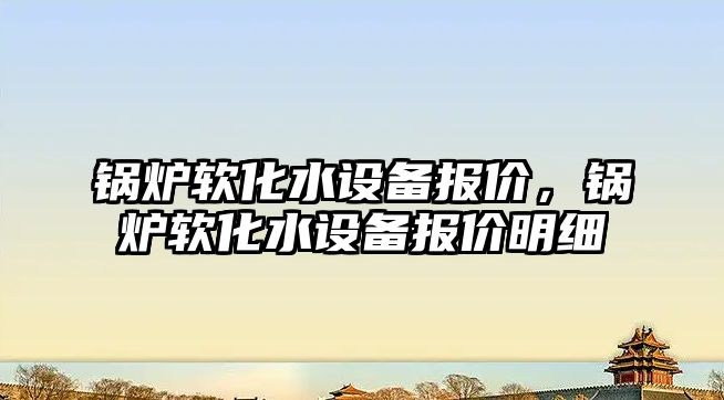 鍋爐軟化水設(shè)備報(bào)價(jià)，鍋爐軟化水設(shè)備報(bào)價(jià)明細(xì)