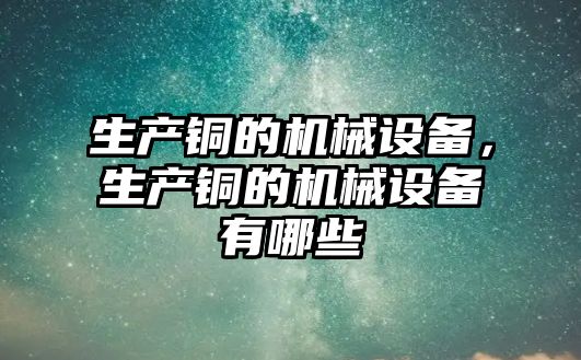 生產(chǎn)銅的機械設備，生產(chǎn)銅的機械設備有哪些
