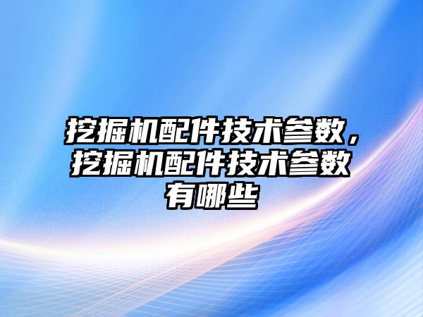 挖掘機(jī)配件技術(shù)參數(shù)，挖掘機(jī)配件技術(shù)參數(shù)有哪些