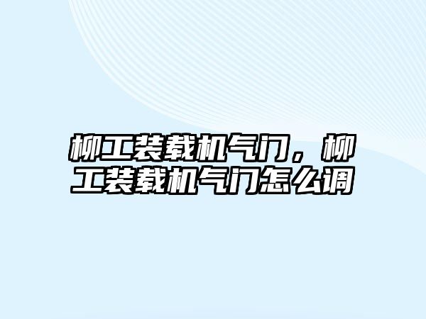 柳工裝載機(jī)氣門，柳工裝載機(jī)氣門怎么調(diào)