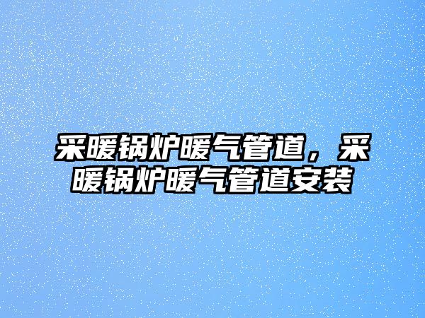 采暖鍋爐暖氣管道，采暖鍋爐暖氣管道安裝