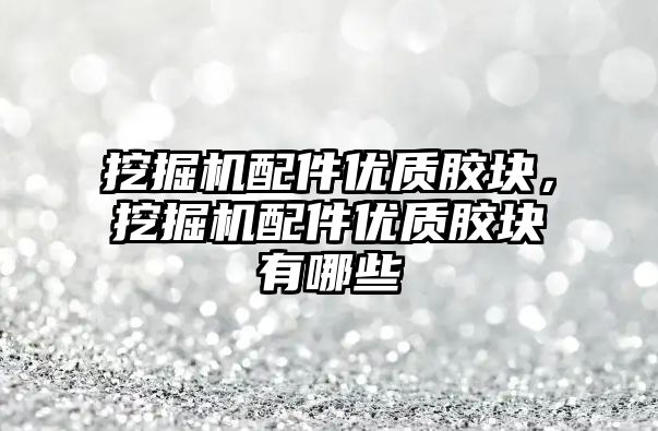 挖掘機配件優(yōu)質膠塊，挖掘機配件優(yōu)質膠塊有哪些