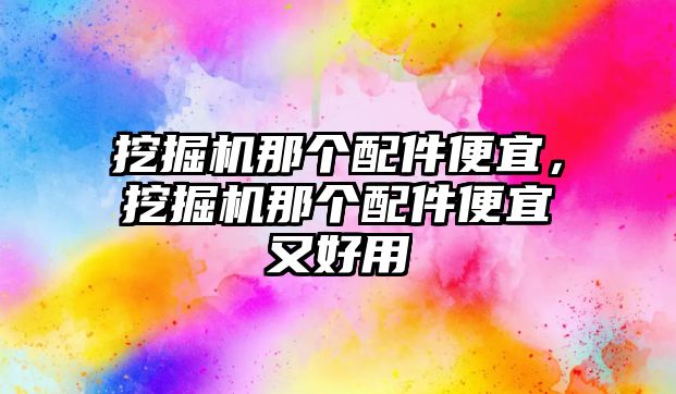 挖掘機(jī)那個(gè)配件便宜，挖掘機(jī)那個(gè)配件便宜又好用