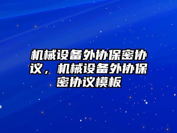 機(jī)械設(shè)備外協(xié)保密協(xié)議，機(jī)械設(shè)備外協(xié)保密協(xié)議模板