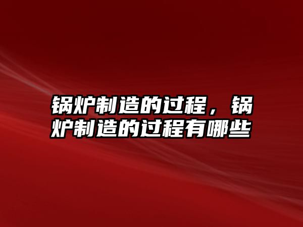 鍋爐制造的過程，鍋爐制造的過程有哪些