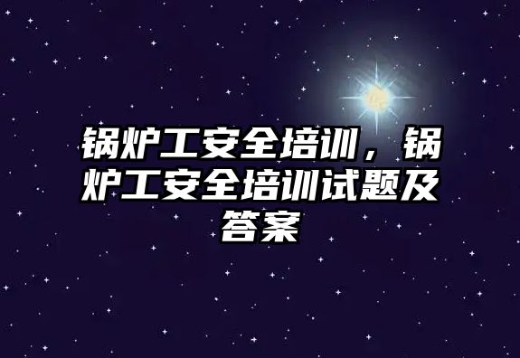 鍋爐工安全培訓(xùn)，鍋爐工安全培訓(xùn)試題及答案