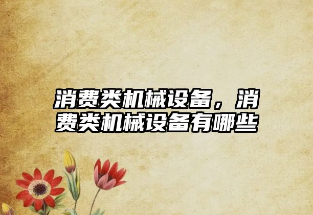 消費類機械設(shè)備，消費類機械設(shè)備有哪些