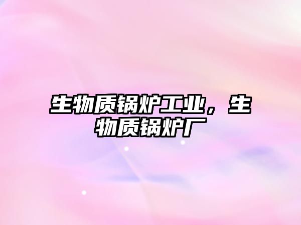 生物質(zhì)鍋爐工業(yè)，生物質(zhì)鍋爐廠(chǎng)