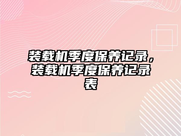 裝載機(jī)季度保養(yǎng)記錄，裝載機(jī)季度保養(yǎng)記錄表
