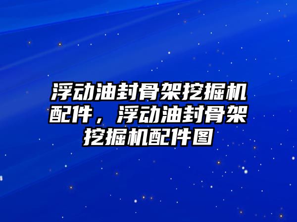 浮動(dòng)油封骨架挖掘機(jī)配件，浮動(dòng)油封骨架挖掘機(jī)配件圖