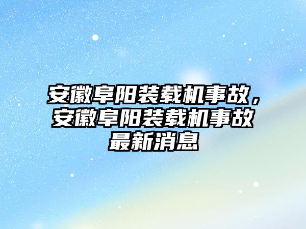 安徽阜陽裝載機事故，安徽阜陽裝載機事故最新消息