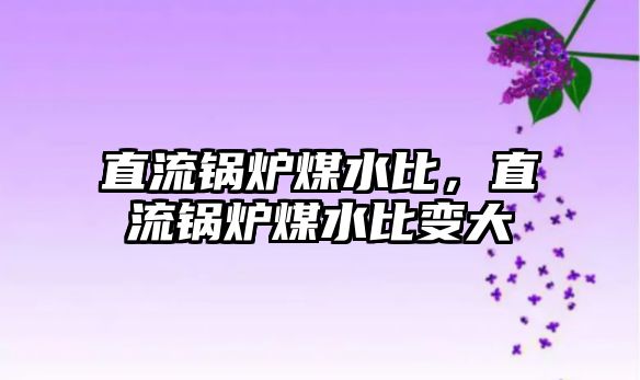 直流鍋爐煤水比，直流鍋爐煤水比變大
