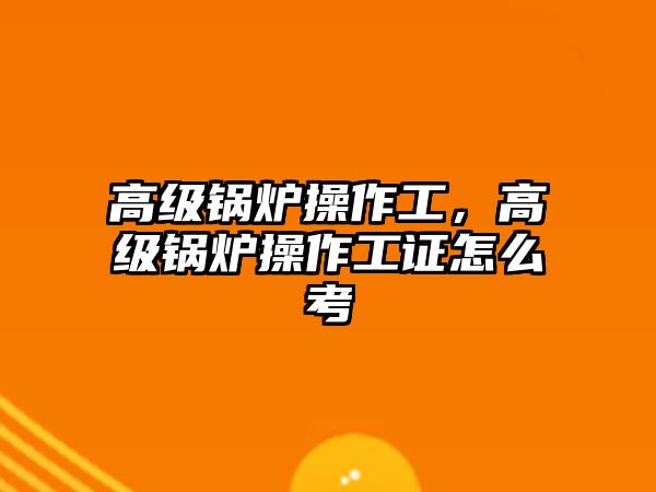 高級(jí)鍋爐操作工，高級(jí)鍋爐操作工證怎么考
