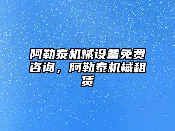 阿勒泰機械設(shè)備免費咨詢，阿勒泰機械租賃