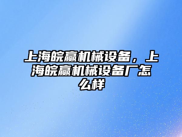 上海皖贏機(jī)械設(shè)備，上海皖贏機(jī)械設(shè)備廠怎么樣