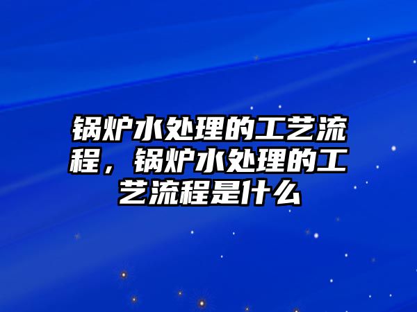 鍋爐水處理的工藝流程，鍋爐水處理的工藝流程是什么