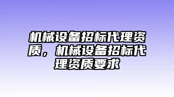 機械設(shè)備招標(biāo)代理資質(zhì)，機械設(shè)備招標(biāo)代理資質(zhì)要求
