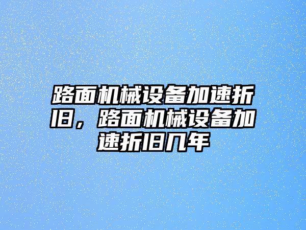 路面機(jī)械設(shè)備加速折舊，路面機(jī)械設(shè)備加速折舊幾年