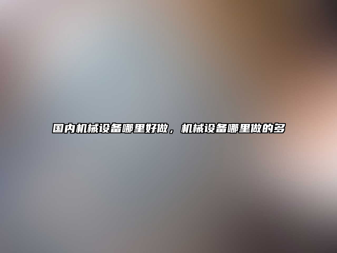 國(guó)內(nèi)機(jī)械設(shè)備哪里好做，機(jī)械設(shè)備哪里做的多