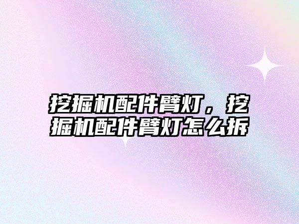挖掘機配件臂燈，挖掘機配件臂燈怎么拆