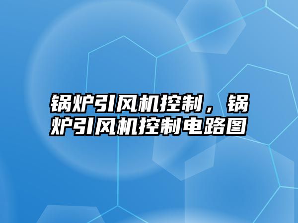 鍋爐引風(fēng)機(jī)控制，鍋爐引風(fēng)機(jī)控制電路圖