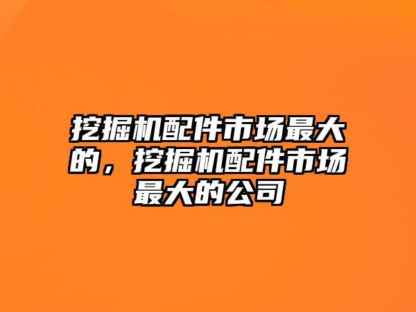 挖掘機配件市場最大的，挖掘機配件市場最大的公司