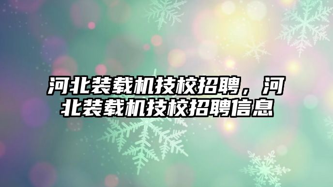 河北裝載機技校招聘，河北裝載機技校招聘信息