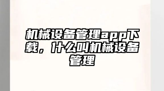 機(jī)械設(shè)備管理app下載，什么叫機(jī)械設(shè)備管理