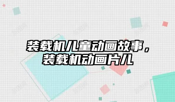 裝載機兒童動畫故事，裝載機動畫片兒