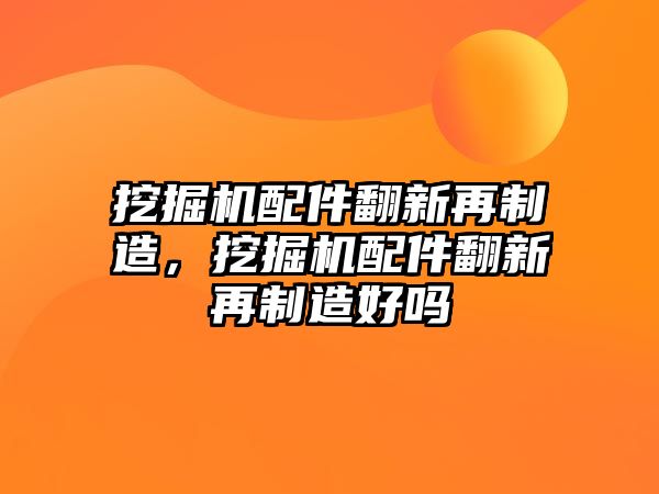 挖掘機配件翻新再制造，挖掘機配件翻新再制造好嗎