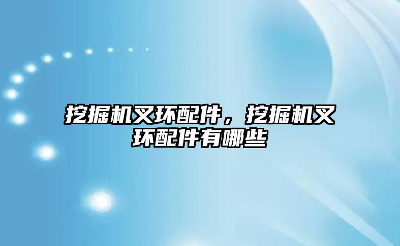 挖掘機(jī)叉環(huán)配件，挖掘機(jī)叉環(huán)配件有哪些