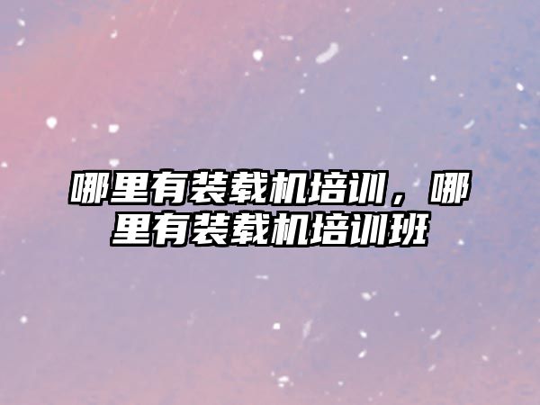 哪里有裝載機(jī)培訓(xùn)，哪里有裝載機(jī)培訓(xùn)班