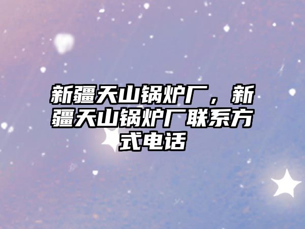 新疆天山鍋爐廠，新疆天山鍋爐廠聯(lián)系方式電話