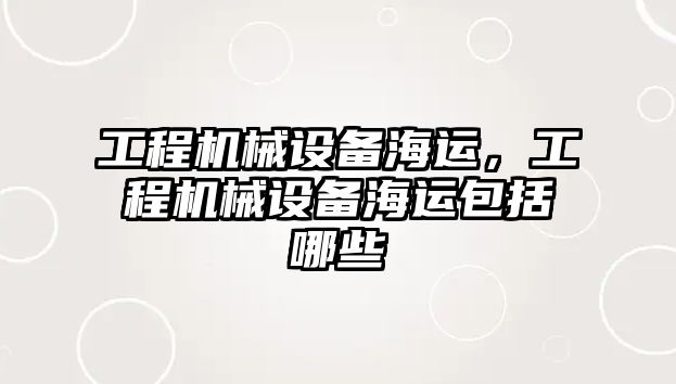 工程機(jī)械設(shè)備海運(yùn)，工程機(jī)械設(shè)備海運(yùn)包括哪些