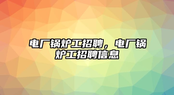 電廠鍋爐工招聘，電廠鍋爐工招聘信息