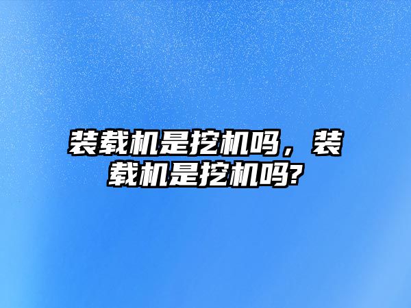 裝載機是挖機嗎，裝載機是挖機嗎?