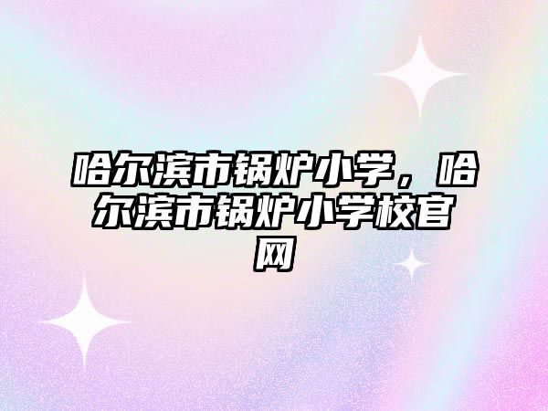 哈爾濱市鍋爐小學(xué)，哈爾濱市鍋爐小學(xué)校官網(wǎng)