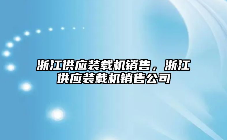 浙江供應(yīng)裝載機銷售，浙江供應(yīng)裝載機銷售公司