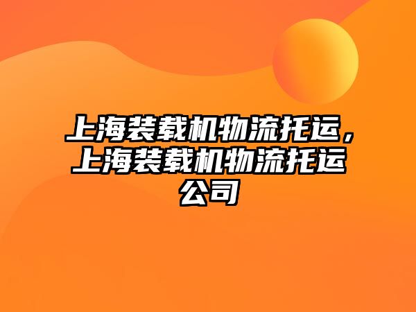 上海裝載機物流托運，上海裝載機物流托運公司