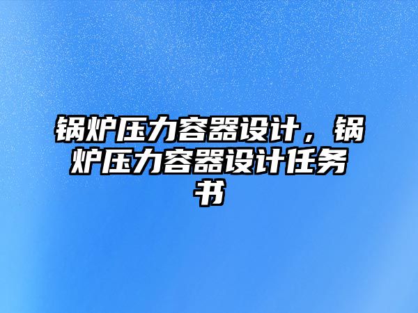 鍋爐壓力容器設(shè)計(jì)，鍋爐壓力容器設(shè)計(jì)任務(wù)書(shū)